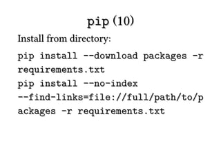 pip (10)
Install from directory:
pip install --download packages -r
requirements.txt
pip install --no-index
--find-links=file://full/path/to/p
ackages -r requirements.txt
 
