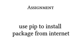 Assignment


  use pip to install
package from internet
 