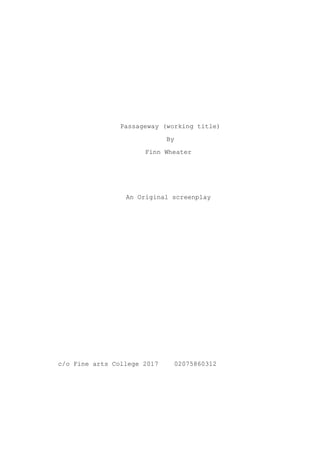 Passageway (working title)
By
Finn Wheater
An Original screenplay
c/o Fine arts College 2017 02075860312
 