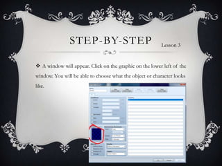 STEP-BY-STEP
 A window will appear. Click on the graphic on the lower left of the
window. You will be able to choose what the object or character looks
like.
Lesson 3
 