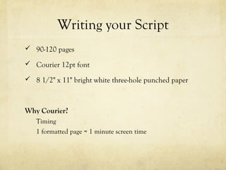 Writing your Script
 90-120 pages
 Courier 12pt font
 8 1/2" x 11" bright white three-hole punched paper
Why Courier?
Timing
1 formatted page = 1 minute screen time
 