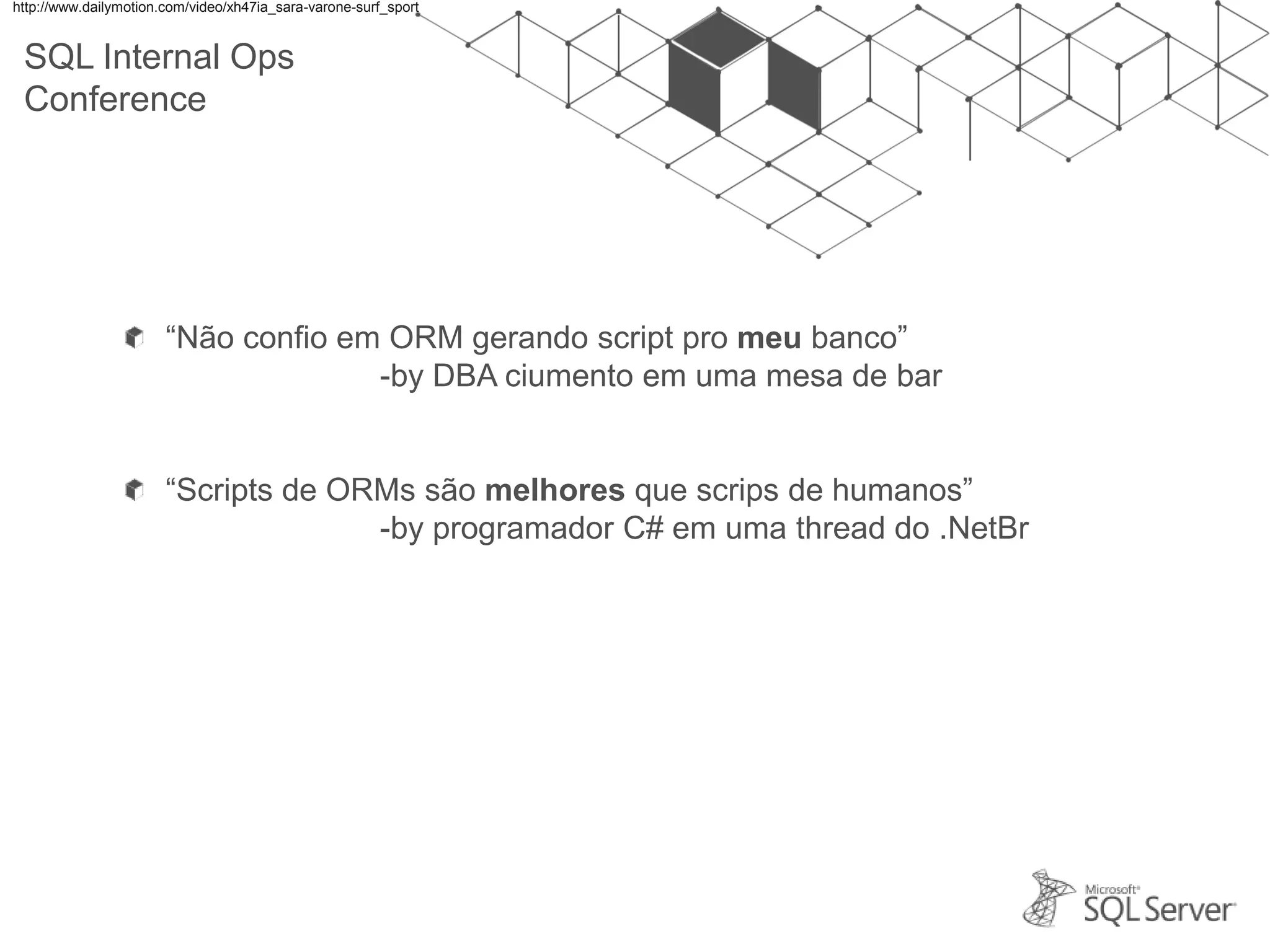 SQL Internal Ops Conference “Não confio em ORM gerando script pro meu banco” -by DBA ciumento em uma mesa de bar “Scripts de ORMs são melhores que scrips de humanos” -by programador C# em uma thread do .NetBr http://www.dailymotion.com/video/xh47ia_sara-varone-surf_sport 