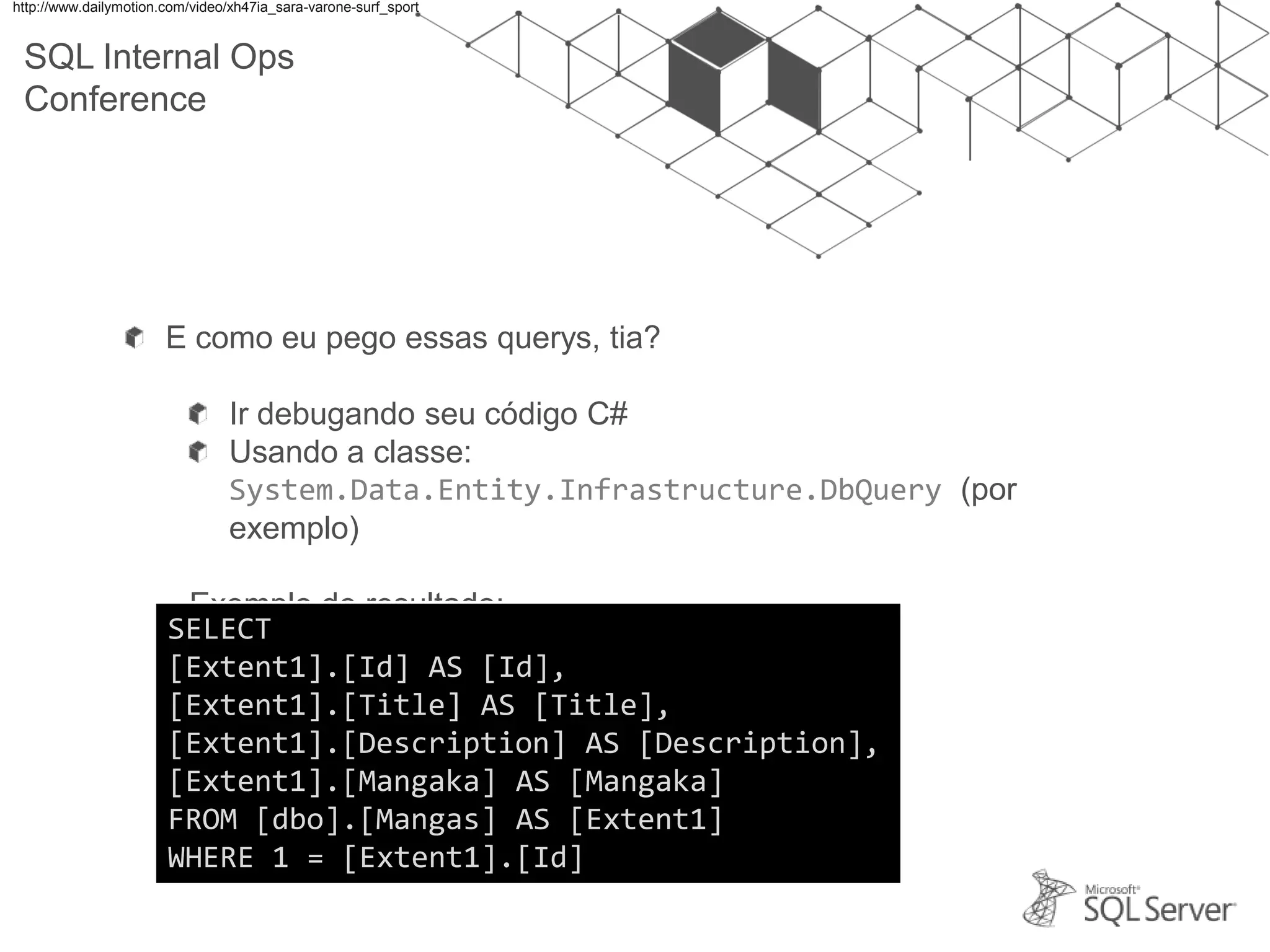 SQL Internal Ops Conference E como eu pego essas querys, tia? Ir debugando seu código C# Usando a classe: System.Data.Entity.Infrastructure.DbQuery (por exemplo) Exemplo de resultado: http://www.dailymotion.com/video/xh47ia_sara-varone-surf_sport SELECT [Extent1].[Id] AS [Id], [Extent1].[Title] AS [Title], [Extent1].[Description] AS [Description], [Extent1].[Mangaka] AS [Mangaka] FROM [dbo].[Mangas] AS [Extent1] WHERE 1 = [Extent1].[Id] 