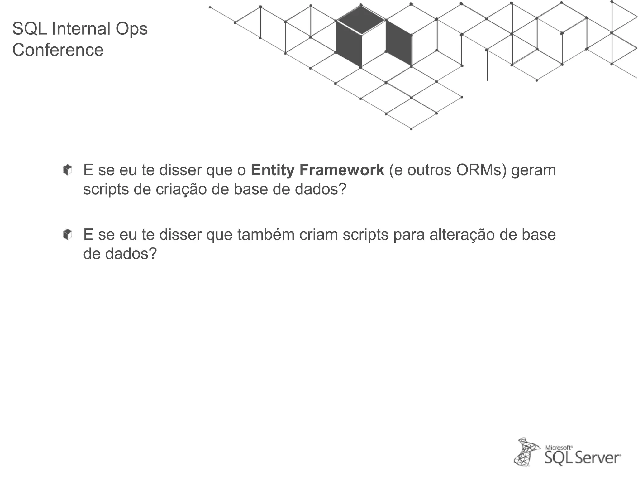 SQL Internal Ops Conference E se eu te disser que o Entity Framework (e outros ORMs) geram scripts de criação de base de dados? E se eu te disser que também criam scripts para alteração de base de dados? 