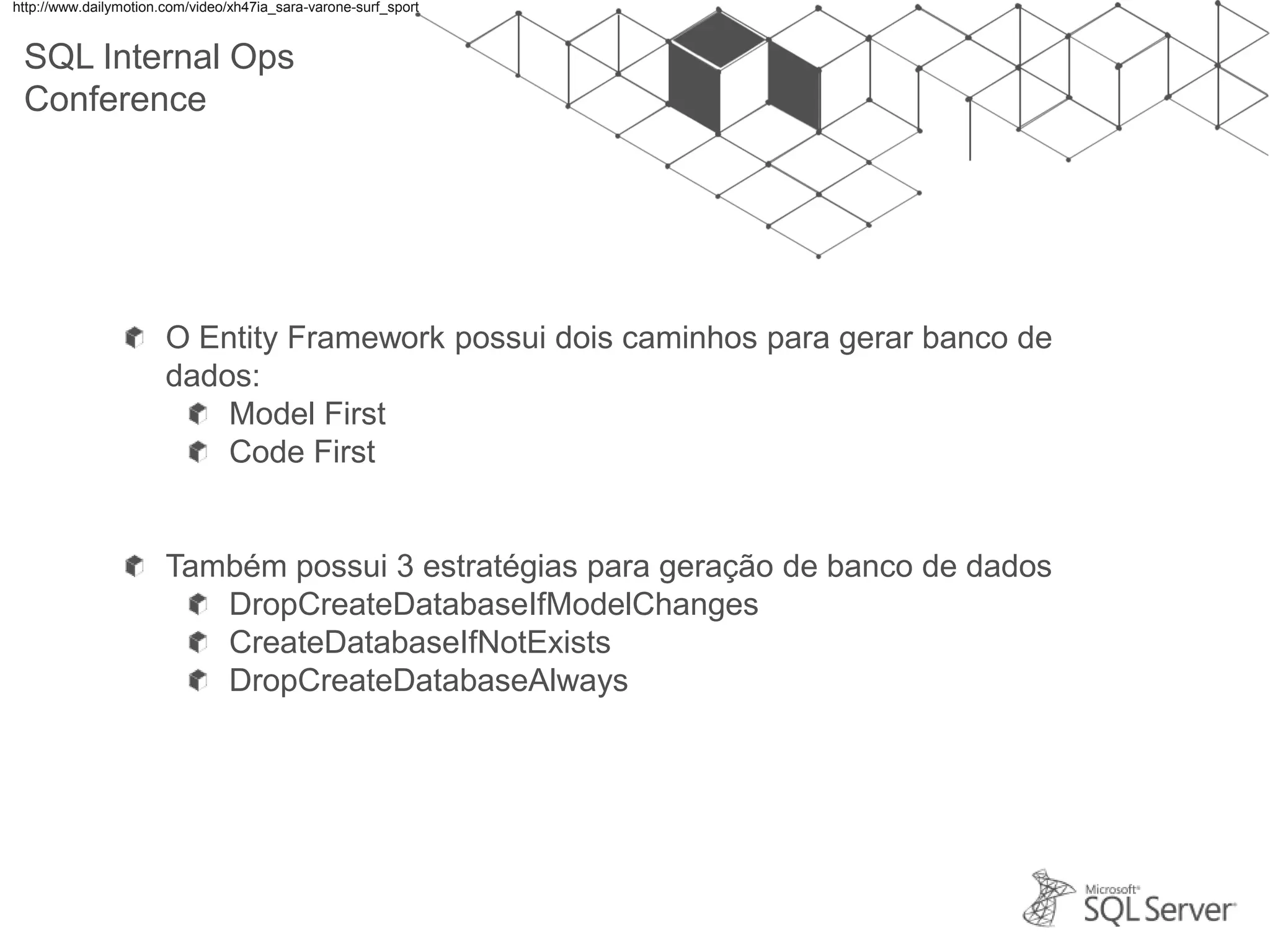 SQL Internal Ops Conference O Entity Framework possui dois caminhos para gerar banco de dados: Model First Code First Também possui 3 estratégias para geração de banco de dados DropCreateDatabaseIfModelChanges CreateDatabaseIfNotExists DropCreateDatabaseAlways http://www.dailymotion.com/video/xh47ia_sara-varone-surf_sport 