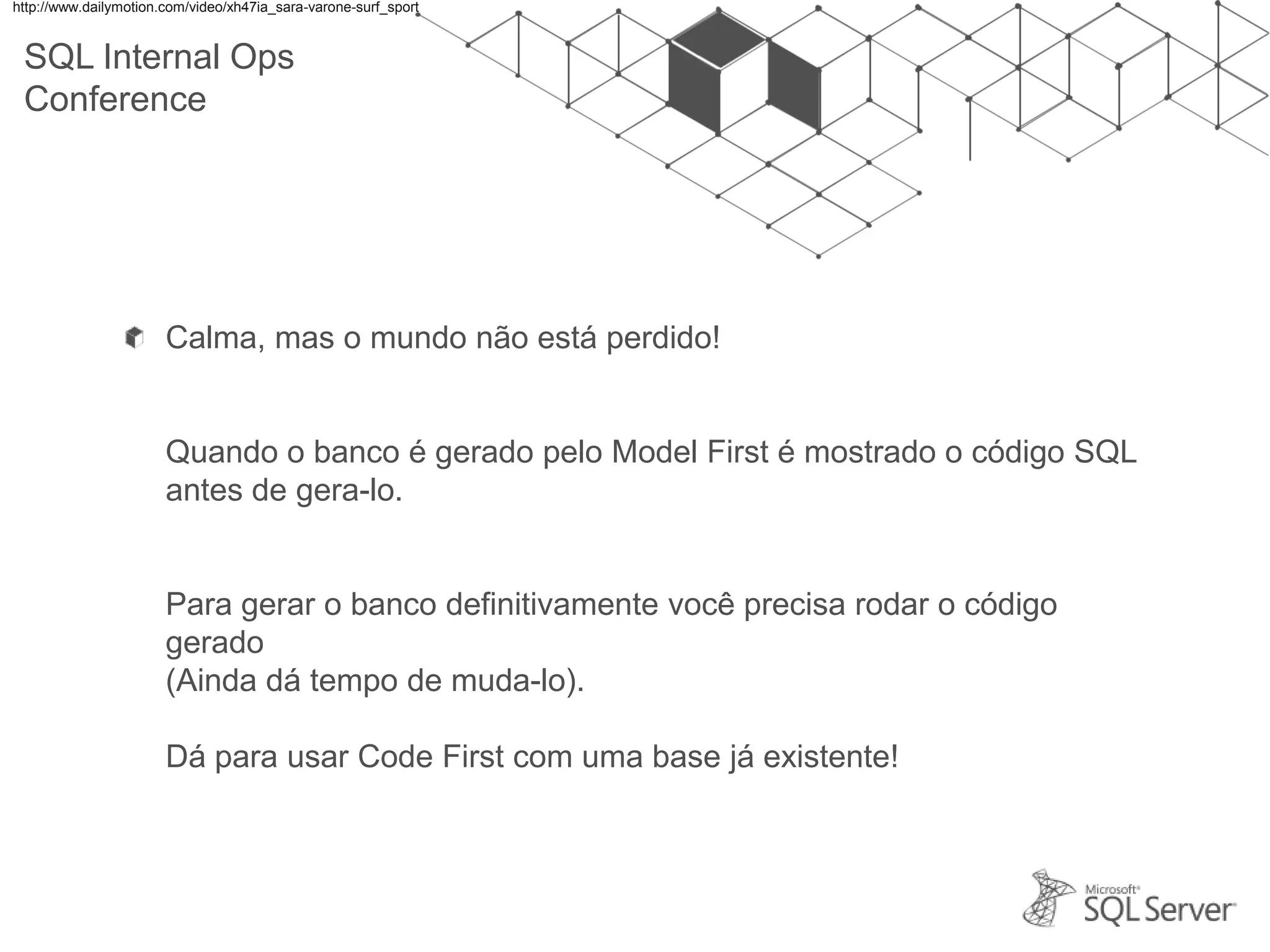 SQL Internal Ops Conference Calma, mas o mundo não está perdido! Quando o banco é gerado pelo Model First é mostrado o código SQL antes de gera-lo. Para gerar o banco definitivamente você precisa rodar o código gerado (Ainda dá tempo de muda-lo). Dá para usar Code First com uma base já existente! http://www.dailymotion.com/video/xh47ia_sara-varone-surf_sport 