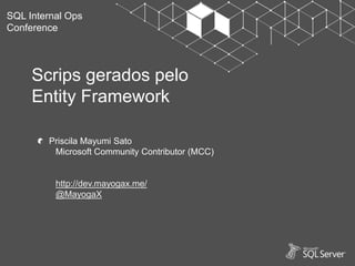 SQL Internal Ops
Conference
Priscila Mayumi Sato
Microsoft Community Contributor (MCC)
http://dev.mayogax.me/
@MayogaX
Scrips gerados pelo
Entity Framework
 