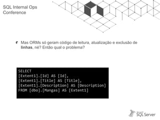 SQL Internal Ops
Conference
Mas ORMs só geram código de leitura, atualização e exclusão de
linhas, né? Então qual o problema?
SELECT
[Extent1].[Id] AS [Id],
[Extent1].[Title] AS [Title],
[Extent1].[Description] AS [Description]
FROM [dbo].[Mangas] AS [Extent1]
 