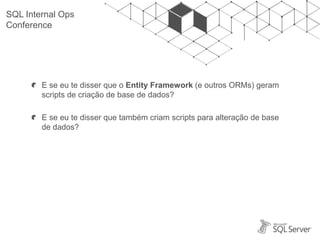 SQL Internal Ops
Conference
E se eu te disser que o Entity Framework (e outros ORMs) geram
scripts de criação de base de dados?
E se eu te disser que também criam scripts para alteração de base
de dados?
 