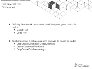 SQL Internal Ops
Conference
O Entity Framework possui dois caminhos para gerar banco de
dados:
Model First
Code First
Também possui 3 estratégias para geração de banco de dados
DropCreateDatabaseIfModelChanges
CreateDatabaseIfNotExists
DropCreateDatabaseAlways
http://www.dailymotion.com/video/xh47ia_sara-varone-surf_sport
 
