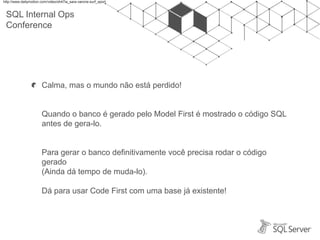 SQL Internal Ops
Conference
Calma, mas o mundo não está perdido!
Quando o banco é gerado pelo Model First é mostrado o código SQL
antes de gera-lo.
Para gerar o banco definitivamente você precisa rodar o código
gerado
(Ainda dá tempo de muda-lo).
Dá para usar Code First com uma base já existente!
http://www.dailymotion.com/video/xh47ia_sara-varone-surf_sport
 