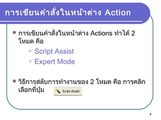 7
การเขียนคำาสั่งในหน้าต่าง Action
การเขียนคำาสั่งในหน้าต่าง Actions ทำาได้ 2
โหมด คือ
 Script Assist
 Expert Mode
วิธีการสลับการทำางานของ 2 โหมด คือ การคลิก
เลือกที่ปุ่ม
 