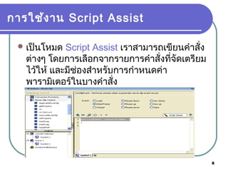 8
การใช้งาน Script Assist
เป็นโหมด Script Assist เราสามารถเขียนคำาสั่ง
ต่างๆ โดยการเลือกจากรายการคำาสั่งที่จัดเตรียม
ไว้ให้ และมีช่องสำาหรับการกำาหนดค่า
พารามิเตอร์ในบางคำาสั่ง
 
