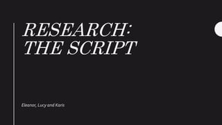 RESEARCH:
THE SCRIPT
Eleanor, Lucy and Karis
 