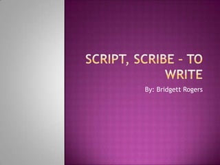 Script, scribe – to write By: Bridgett Rogers 