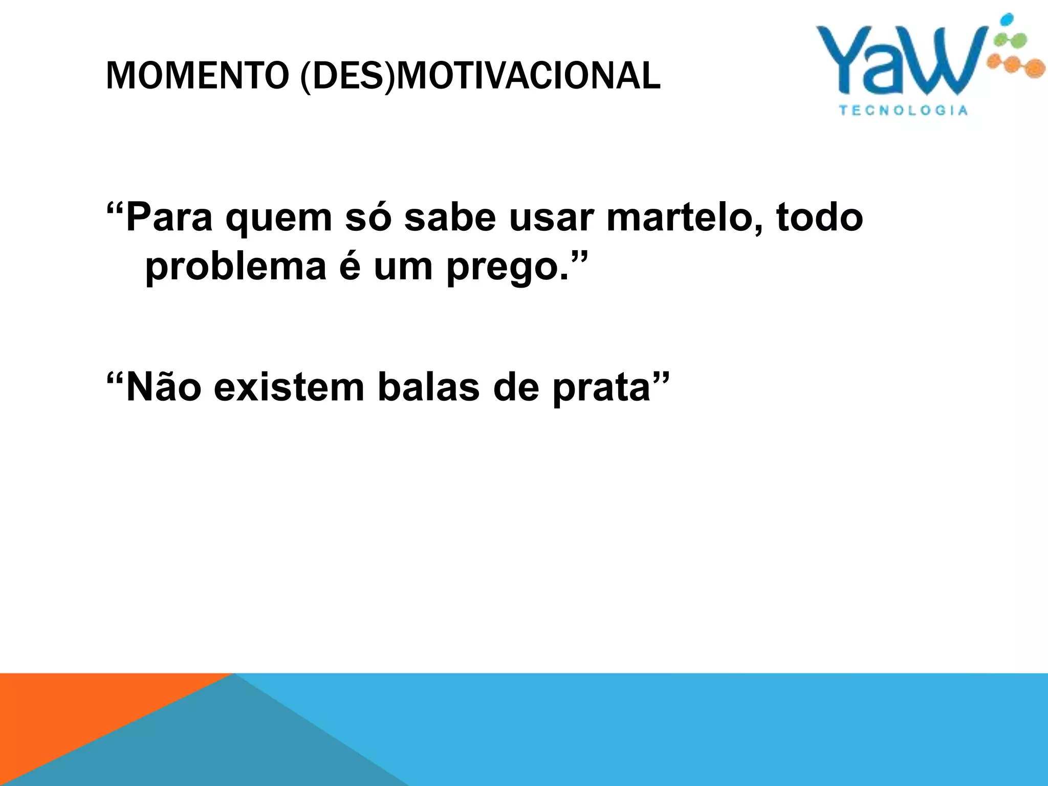 MOMENTO (DES)MOTIVACIONAL


“Para quem só sabe usar martelo, todo
  problema é um prego.”

“Não existem balas de prata”
 