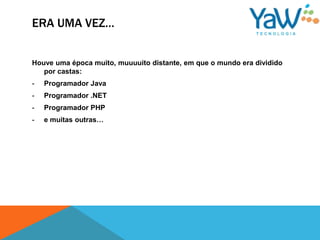 ERA UMA VEZ…


Houve uma época muito, muuuuito distante, em que o mundo era dividido
   por castas:
-   Programador Java
-   Programador .NET
-   Programador PHP
-   e muitas outras…
 