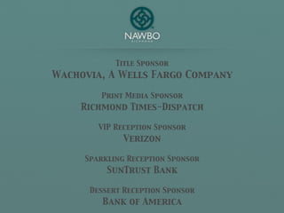Title Sponsor
Wachovia, A Wells Fargo Company

        Print Media Sponsor
    Richmond Times-Dispatch

        VIP Reception Sponsor
              Verizon

     Sparkling Reception Sponsor
          SunTrust Bank

      Dessert Reception Sponsor
         Bank of America
 