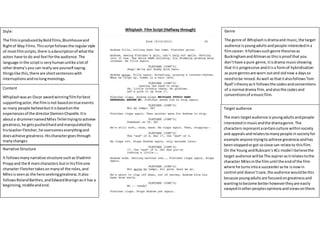 Whiplash- Film Script (Halfway through)Style:
The filmisproducedbyBoldfilms,Blumhouseand
Rightof Way Films.Thisscriptfollowsthe regularstyle
of mostfilmscripts,there isadescriptionof whatthe
actors have to do and feel forthe audience.The
language inthe scriptis veryhumanunlike alotof
otherdrama’syou can reallysee yourself saying
thingslike this,there are shortsentenceswith
interruptionsandnolongmonologs.
Content
Whiplashwasan Oscar awardwinningfilmforbest
supportingactor,the filmisnot basedontrue events
as many people believebutitisbasedonthe
experiencesof the directorDamienChazelle.Itis
abouta drummernamedMilesTellertryingtoachieve
greatness,he getspushedhardandmanipulatedby
histeacherFletcher,he overcomeseverythingand
doesachieve greatness- Hischaractergoesthrough
manychanges
Narrative Structure
It followsmanynarrative structure suchasVladimir
Proppand the 8 maincharacters butin hisfilmone
character Fletchertakesonmanyof the roles,and
Milesisseenas the heroseekinggreatness.Italso
followsRolandBarthes,andEdwardBranignasit has a
beginning, middleandend.
Genre
The genre of Whiplashisdramaand music,the target
audience isyoungadultsandpeople interestedina
filmcareer.Itfollowssuchgenre theoriesas
BuckinghamandAltmanas thisisproof that you
don’thave a pure genre,itisdrama musicshowing
that itis progressive anditisa formof hybridisation
as pure genresare worn outand oldnow a daysso
needtobe mixed.Aswell asthatitalsofollowsTom
Ryall’stheoryasit followsthe codesandconventions
of a normal drama film,andalsothe codesand
conventionsof amusicfilm.
Target audience
The main targetaudience isyoungadultsandpeople
interestedinmusicandthe dramagenre.The
characters representacertainculture withinsociety
and appealsandrelatestomanypeople insocietyfor
example anyone tryingto achieve greatnessandhas
beenstoppedorgot soclose can relate to thisfilm.
On the Young andRubicam’s4Cs model Ibelievethe
target audience will be The aspirerasitrelatestothe
character Milesinthe filmuntil the endof the film
where he turns intoa succeederashe isnowin
control and doesn’tcare,the audience wouldbe this
because youngadultsare focusedongreatnessand
wantingtobecome betterhowevertheyare easily
swayedinotherpeoplesopinionsandviewsonthem.
 