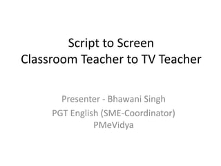 Script to Screen
Classroom Teacher to TV Teacher
Presenter - Bhawani Singh
PGT English (SME-Coordinator)
PMeVidya
 
