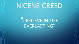 NICENE CREED
“I BELIEVE IN LIFE
EVERLASTING”
 