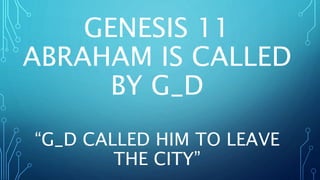 GENESIS 11
ABRAHAM IS CALLED
BY G_D
“G_D CALLED HIM TO LEAVE
THE CITY”
 