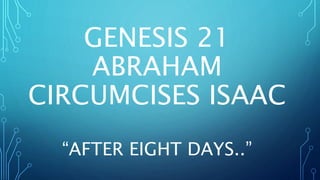 GENESIS 21
ABRAHAM
CIRCUMCISES ISAAC
“AFTER EIGHT DAYS..”
 