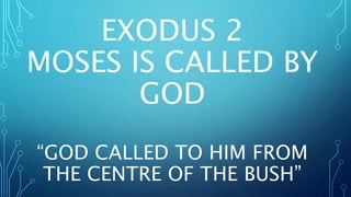 EXODUS 2
MOSES IS CALLED BY
GOD
“GOD CALLED TO HIM FROM
THE CENTRE OF THE BUSH”
 