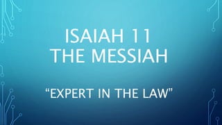 ISAIAH 11
THE MESSIAH
“EXPERT IN THE LAW”
 