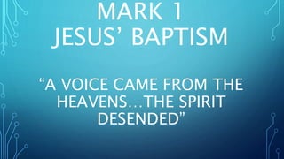 MARK 1
JESUS’ BAPTISM
“A VOICE CAME FROM THE
HEAVENS…THE SPIRIT
DESENDED”
 