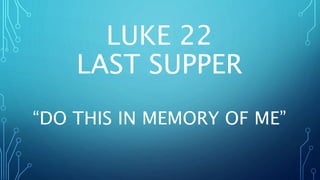 LUKE 22
LAST SUPPER
“DO THIS IN MEMORY OF ME”
 