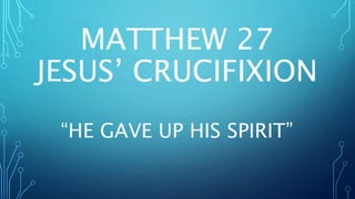 MATTHEW 27
JESUS’ CRUCIFIXION
“HE GAVE UP HIS SPIRIT”
 