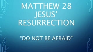 MATTHEW 28
JESUS’
RESURRECTION
“DO NOT BE AFRAID”
 