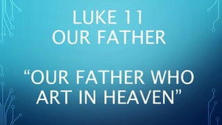 LUKE 11
OUR FATHER
“OUR FATHER WHO
ART IN HEAVEN”
 