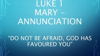 LUKE 1
MARY -
ANNUNCIATION
“DO NOT BE AFRAID, GOD HAS
FAVOURED YOU”
 