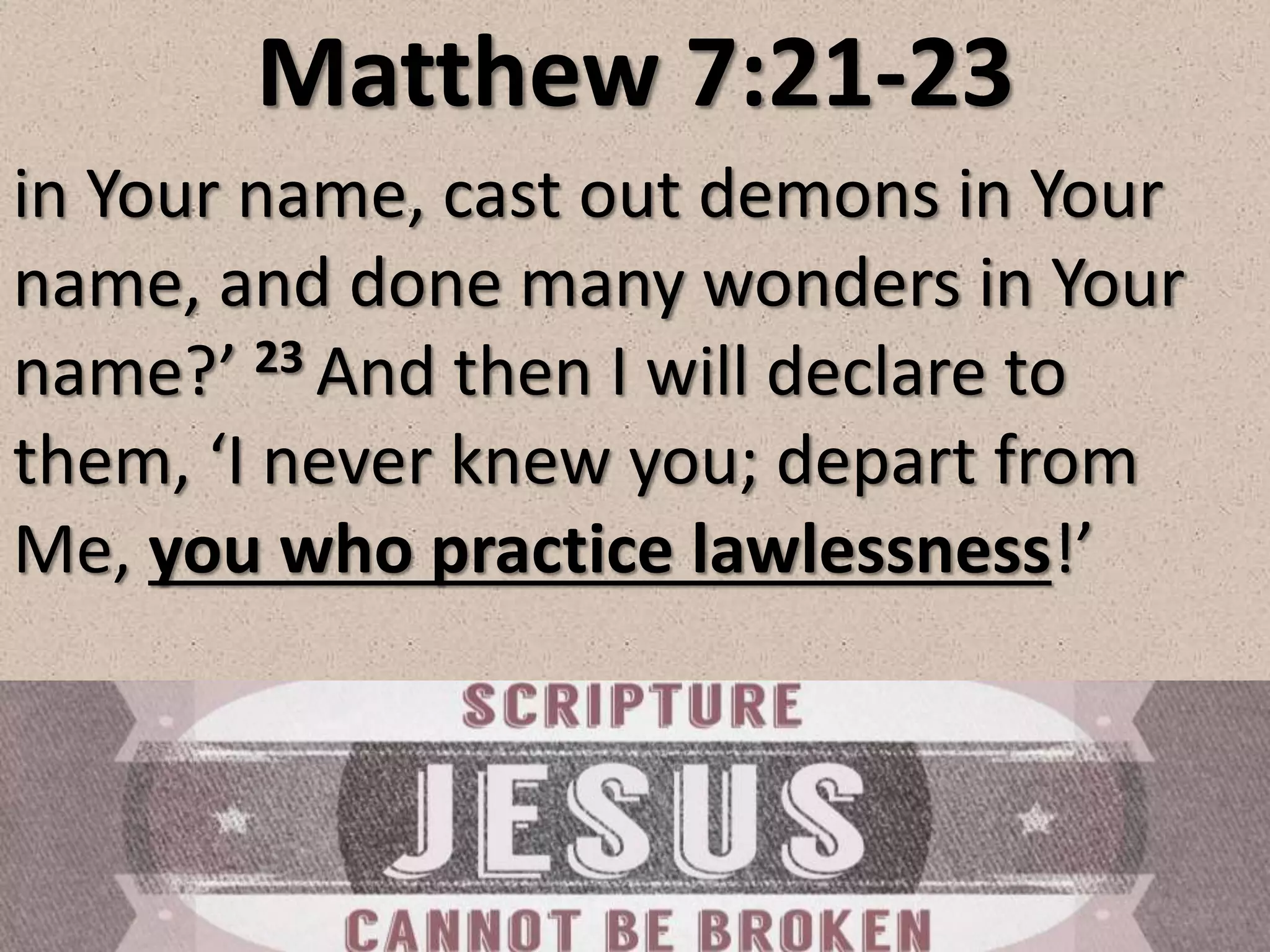 Matthew 7:21-23
in Your name, cast out demons in Your
name, and done many wonders in Your
name?’ 23 And then I will declare to
them, ‘I never knew you; depart from
Me, you who practice lawlessness!’
 