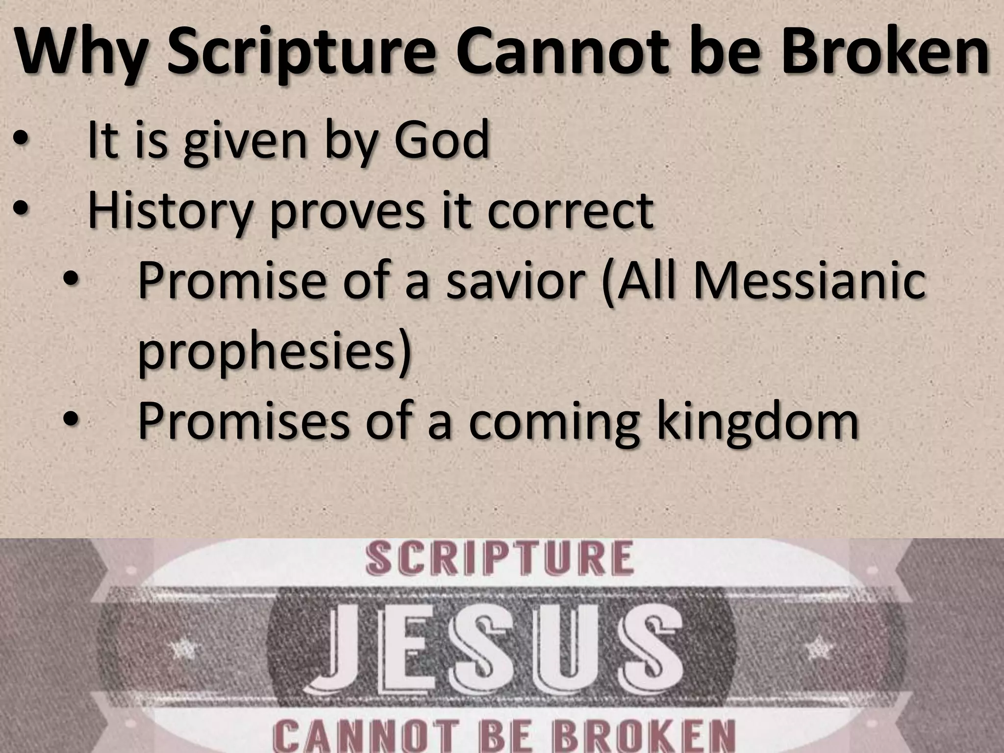 Why Scripture Cannot be Broken
• It is given by God
• History proves it correct
• Promise of a savior (All Messianic
prophesies)
• Promises of a coming kingdom
 