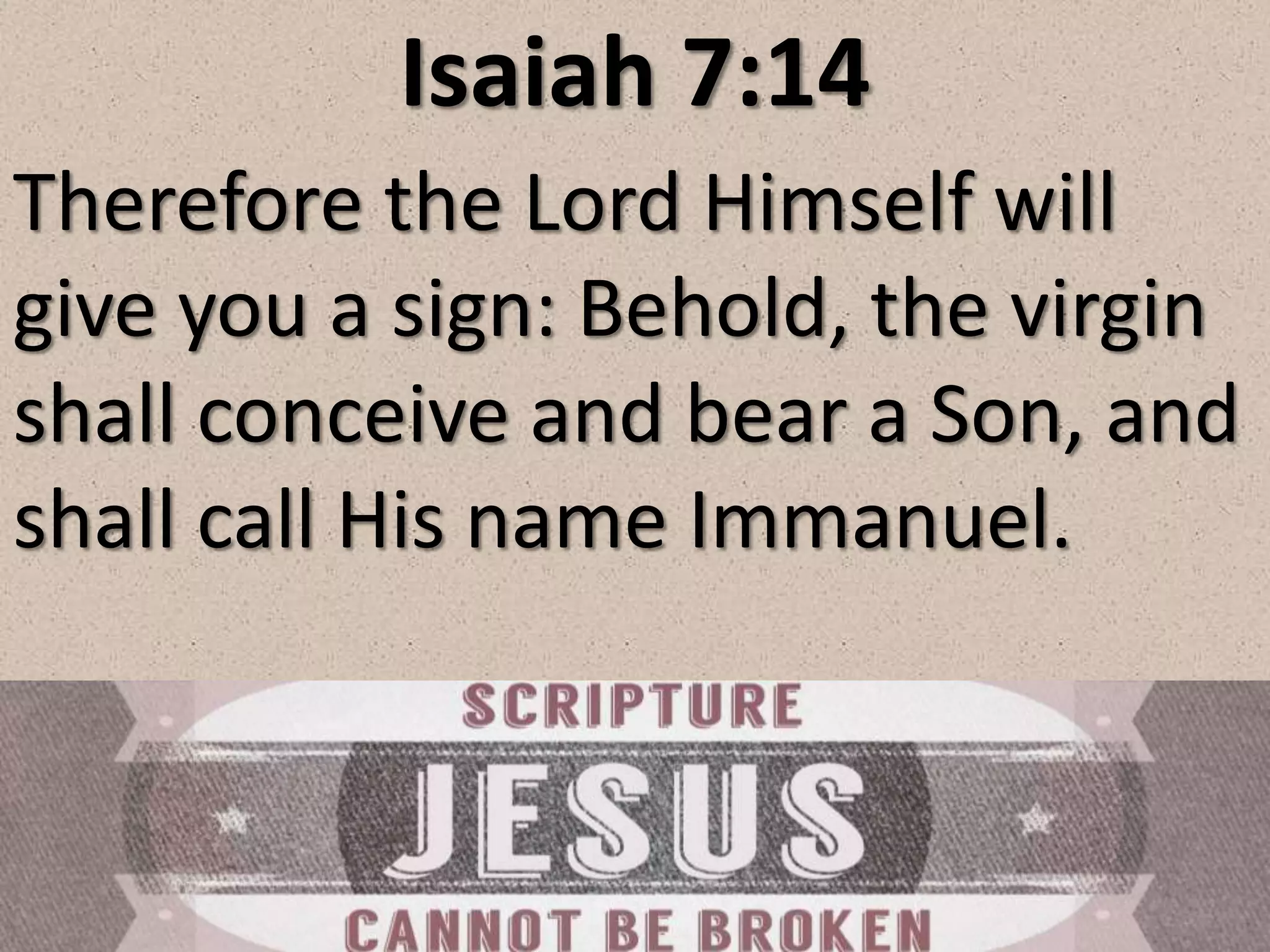Isaiah 7:14
Therefore the Lord Himself will
give you a sign: Behold, the virgin
shall conceive and bear a Son, and
shall call His name Immanuel.
 