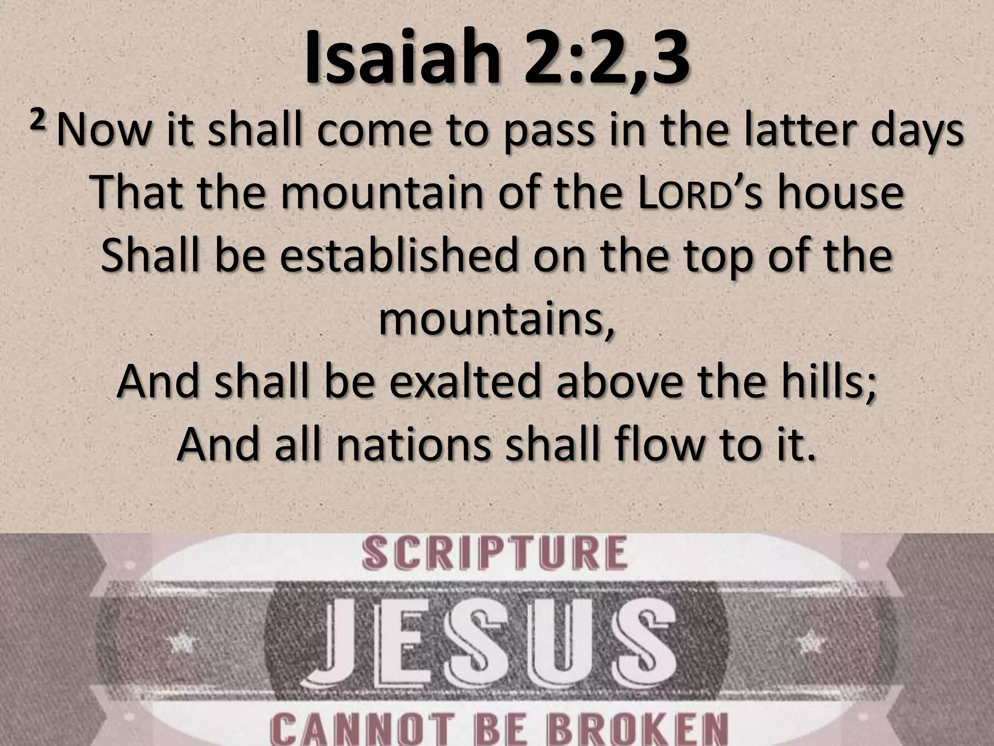 Isaiah 2:2,3
2 Now it shall come to pass in the latter days
That the mountain of the LORD’s house
Shall be established on the top of the
mountains,
And shall be exalted above the hills;
And all nations shall flow to it.
 