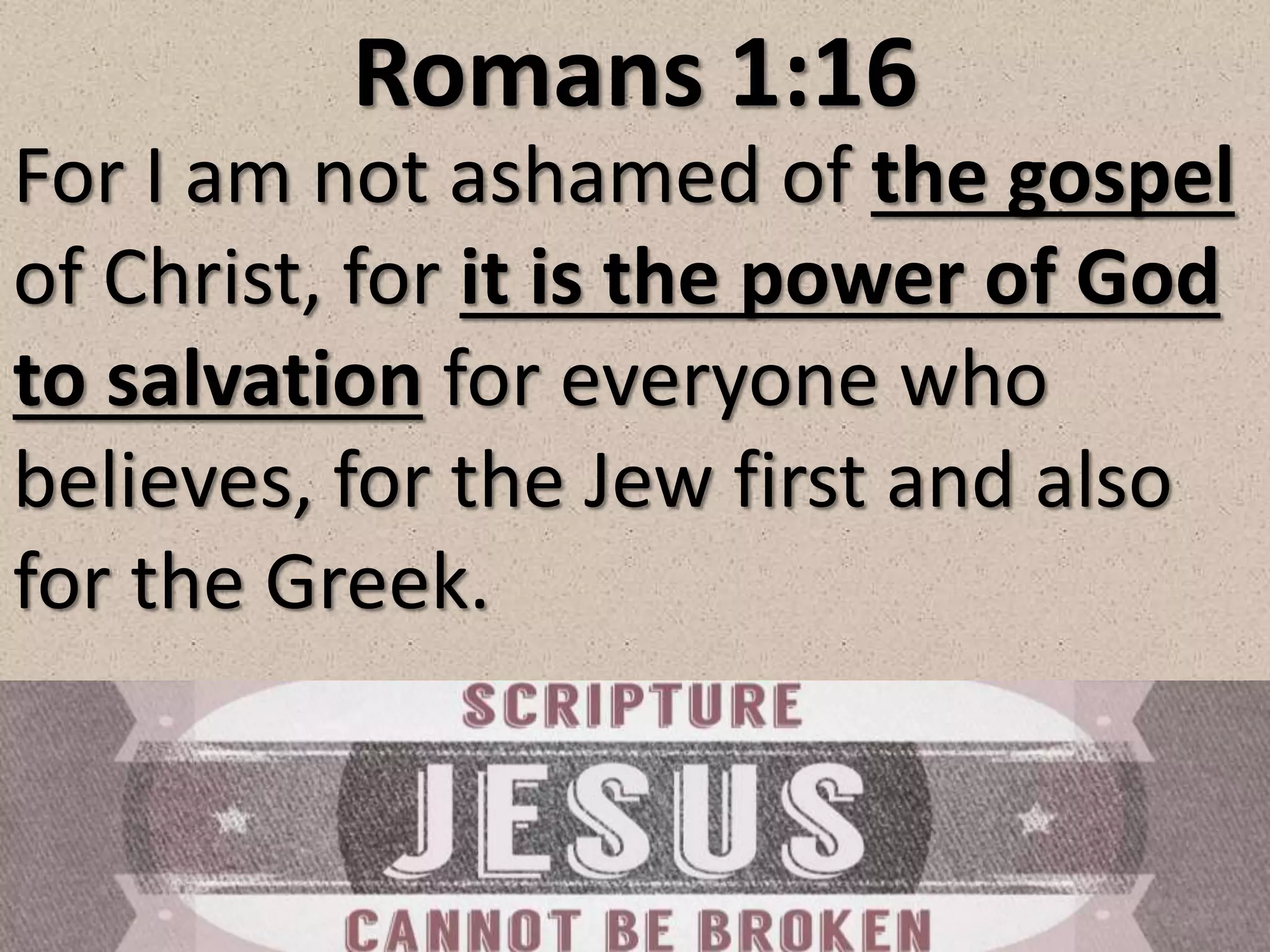 Romans 1:16
For I am not ashamed of the gospel
of Christ, for it is the power of God
to salvation for everyone who
believes, for the Jew first and also
for the Greek.
 