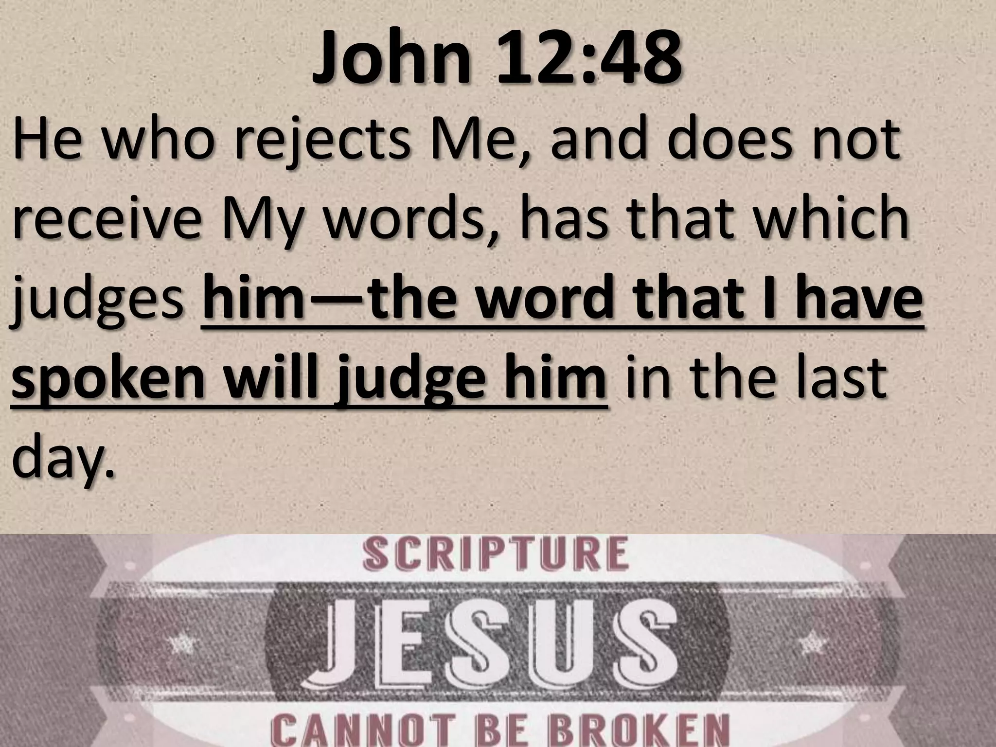 John 12:48
He who rejects Me, and does not
receive My words, has that which
judges him—the word that I have
spoken will judge him in the last
day.
 