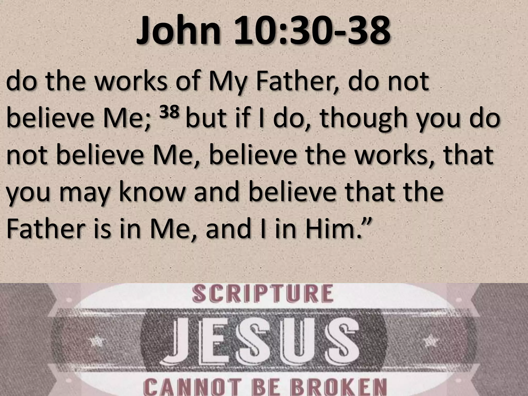 John 10:30-38
do the works of My Father, do not
believe Me; 38 but if I do, though you do
not believe Me, believe the works, that
you may know and believe that the
Father is in Me, and I in Him.”
 