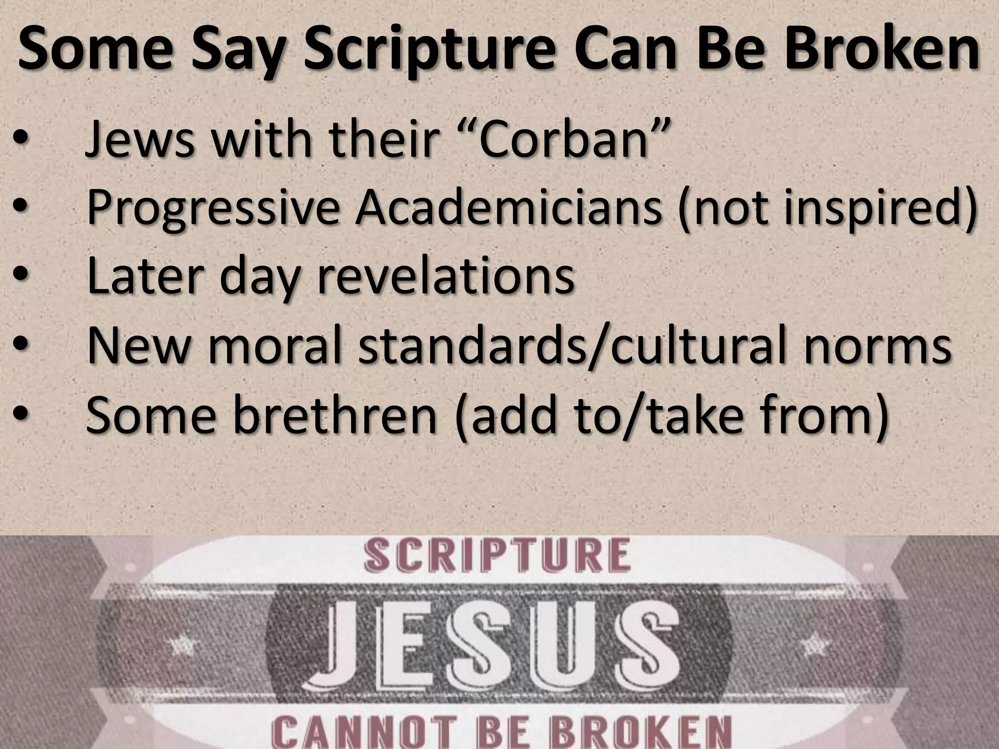 Some Say Scripture Can Be Broken
• Jews with their “Corban”
• Progressive Academicians (not inspired)
• Later day revelations
• New moral standards/cultural norms
• Some brethren (add to/take from)
 