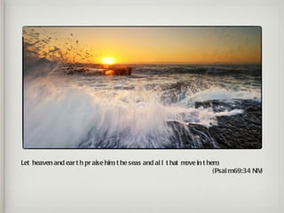 Let heaven and ear t h pr aise him t he seas and al l t hat m in t hem
                                  ,                          ove        ,
                                                                     ( Psal m69:34 NIV)
 