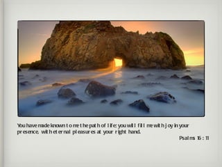 Y have m known t o m t he pat h of l if e; you wil l f il l m wit h j oy in your
 ou        ade               e                               e
pr esence, wit h et er nal pl easur es at your r ight hand.
                                                                            Psal m 1 : 1
                                                                                  s 6 1
 