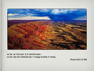 as far as t he east is f r omt he west ,
so far has he r em oved our t r ansgr essions f r omus.
                                                          (Psal m103:1 NIV)
                                                                      2
 