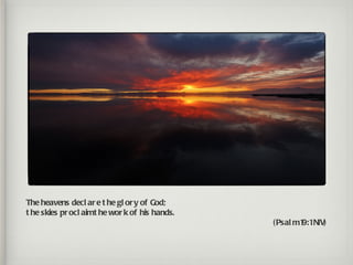 The heavens decl ar e t he gl or y of God;
t he skies pr ocl aimt he wor k of his hands.
                                                ( Psal m1 NIV)
                                                         9:1
 