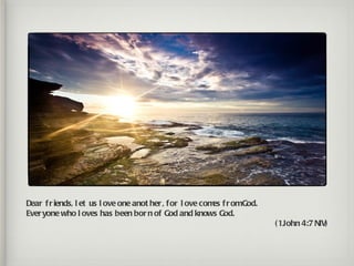 Dear f r iends, l et us l ove one anot her , for l ove com f r omGod.
                                                          es
Ever yone who l oves has been bor n of God and knows God.
                                                                        ( 1John 4:7 NIV)
 
