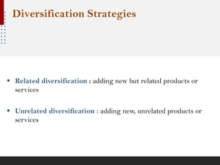 Diversification Strategies
▪ Related diversification : adding new but related products or
services
▪ Unrelated diversification : adding new, unrelated products or
services
 
