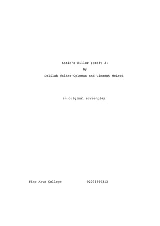Katie’s Killer (draft 3)
By
Delilah Walker-Coleman and Vincent McLeod
an original screenplay
Fine Arts College 02075860312
 